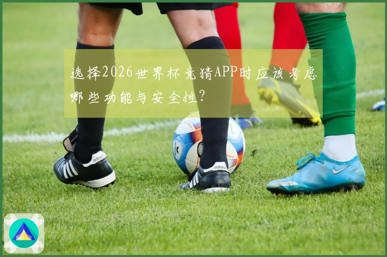 选择2026世界杯竞猜APP时应该考虑哪些功能与安全性？