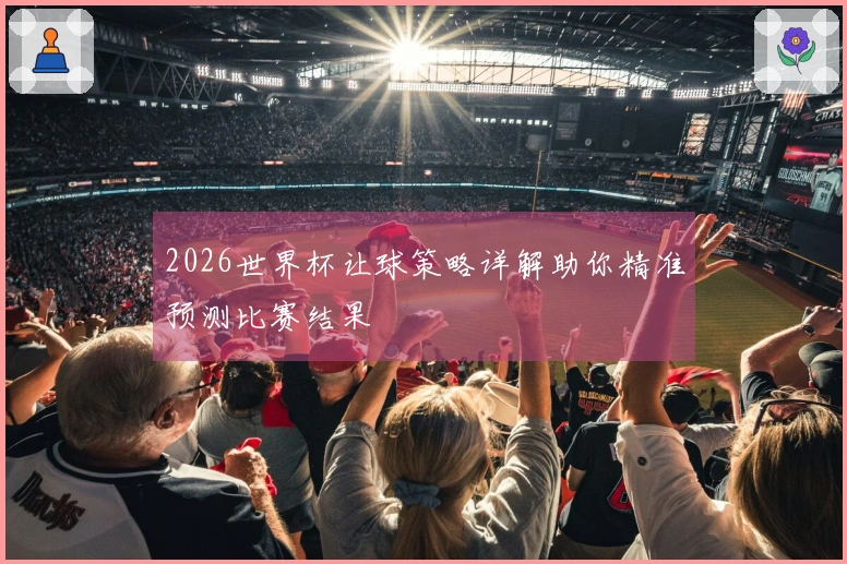 2026世界杯让球策略详解助你精准预测比赛结果