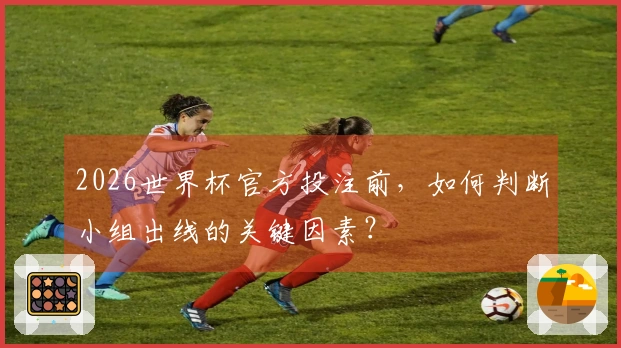 2026世界杯官方投注前，如何判断小组出线的关键因素？