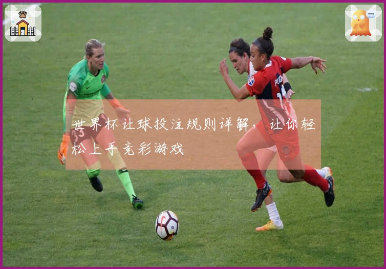 世界杯让球投注规则详解，让你轻松上手竞彩游戏