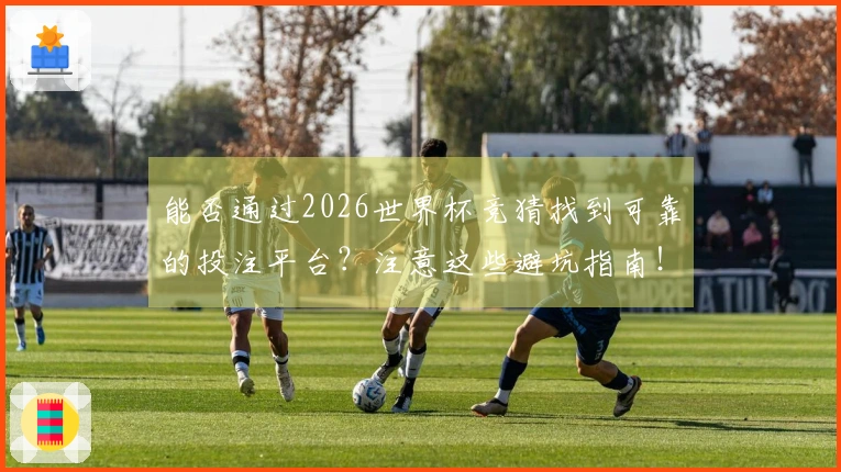 能否通过2026世界杯竞猜找到可靠的投注平台？注意这些避坑指南！