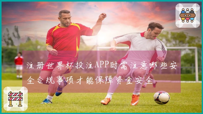 注册世界杯投注APP时需注意哪些安全合规事项才能保障资金安全