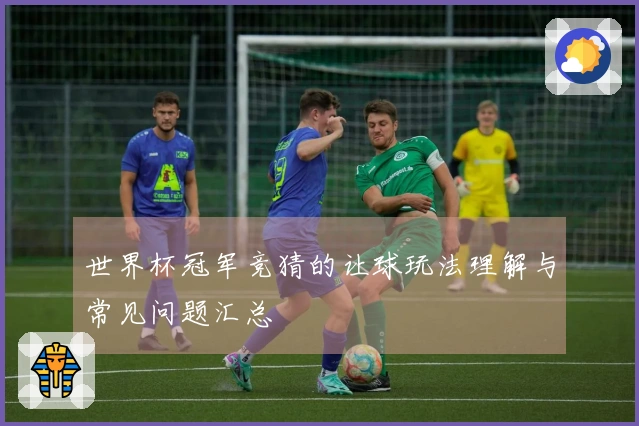 世界杯冠军竞猜的让球玩法理解与常见问题汇总