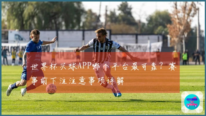 世界杯买球APP哪个平台最可靠？赛事前下注注意事项详解