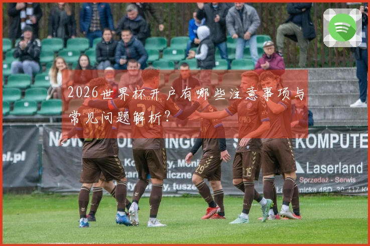 2026世界杯开户有哪些注意事项与常见问题解析？