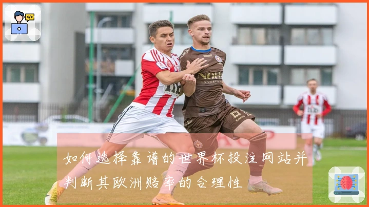 如何选择靠谱的世界杯投注网站并判断其欧洲赔率的合理性