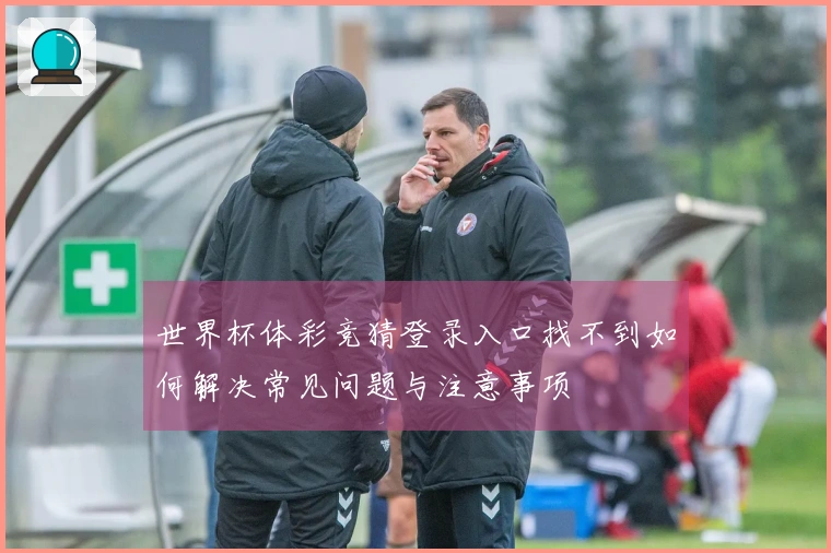 世界杯体彩竞猜登录入口找不到如何解决常见问题与注意事项