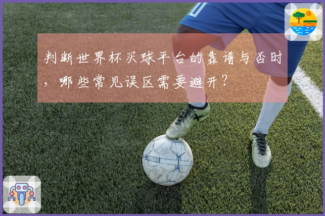 判断世界杯买球平台的靠谱与否时，哪些常见误区需要避开？