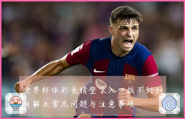 世界杯体彩竞猜登录入口找不到如何解决常见问题与注意事项