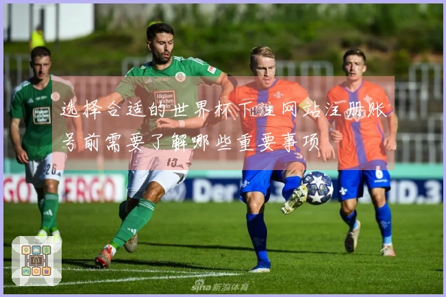 选择合适的世界杯下注网站注册账号前需要了解哪些重要事项