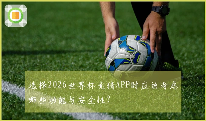 选择2026世界杯竞猜APP时应该考虑哪些功能与安全性？