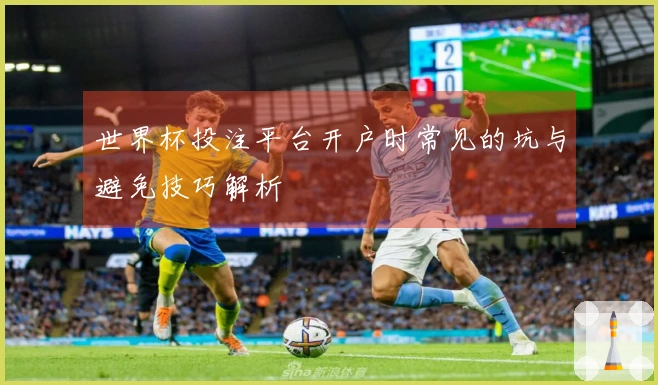 世界杯投注平台开户时常见的坑与避免技巧解析