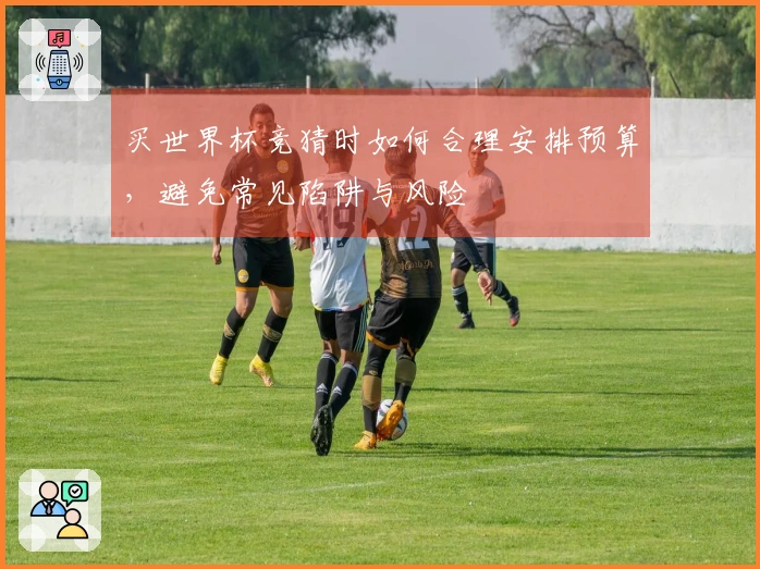买世界杯竞猜时如何合理安排预算，避免常见陷阱与风险