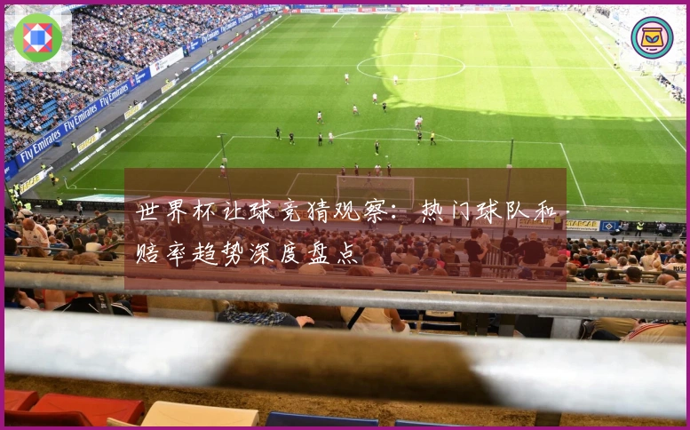 世界杯让球竞猜观察：热门球队和赔率趋势深度盘点