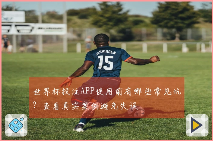 世界杯投注APP使用前有哪些常见坑？查看真实案例避免失误