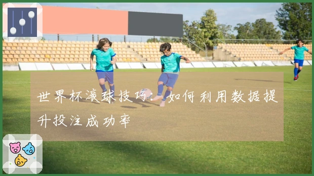 世界杯滚球技巧：如何利用数据提升投注成功率