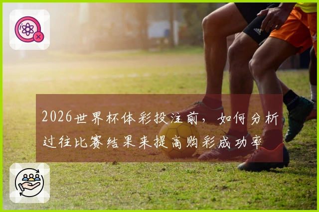 2026世界杯体彩投注前，如何分析过往比赛结果来提高购彩成功率