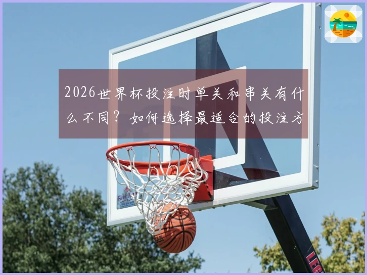 2026世界杯投注时单关和串关有什么不同？如何选择最适合的投注方式？