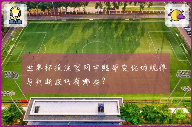 世界杯投注官网中赔率变化的规律与判断技巧有哪些？