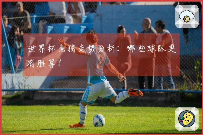 世界杯竞猜走势分析：哪些球队更有胜算？