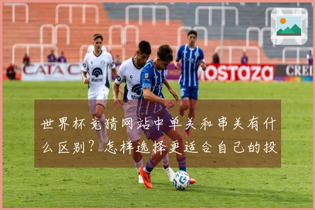 世界杯竞猜网站中单关和串关有什么区别？怎样选择更适合自己的投注方式？