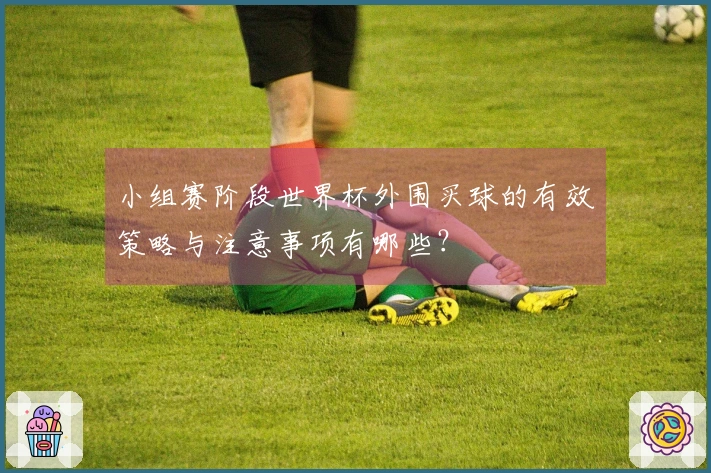 小组赛阶段世界杯外围买球的有效策略与注意事项有哪些？