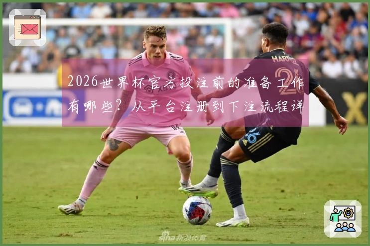 2026世界杯官方投注前的准备工作有哪些？从平台注册到下注流程详解