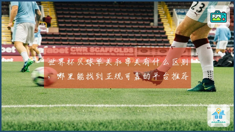 世界杯买球单关和串关有什么区别，哪里能找到正规可靠的平台推荐
