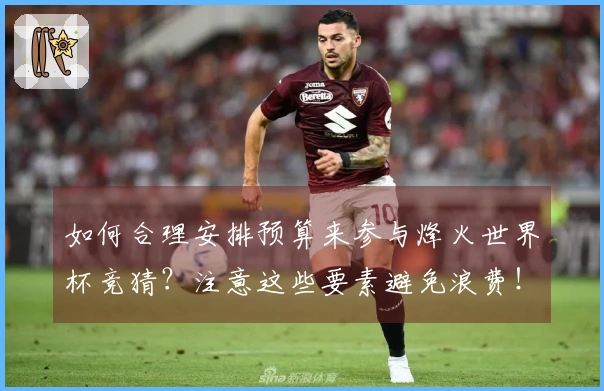 如何合理安排预算来参与烽火世界杯竞猜？注意这些要素避免浪费！