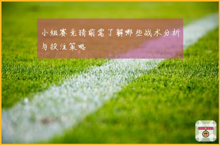 小组赛竞猜前需了解哪些战术分析与投注策略