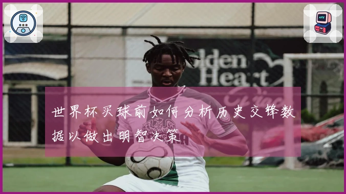 世界杯买球前如何分析历史交锋数据以做出明智决策
