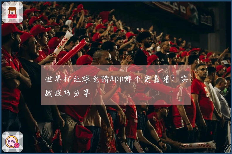 世界杯让球竞猜App哪个更靠谱？实战技巧分享