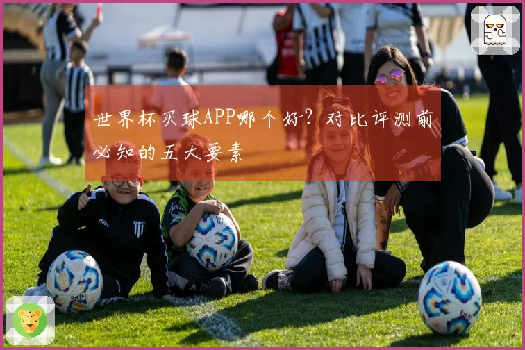 世界杯买球APP哪个好？对比评测前必知的五大要素