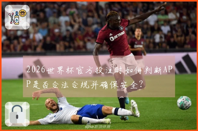 2026世界杯官方投注时如何判断APP是否合法合规并确保安全？