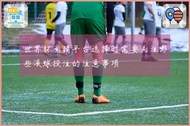 世界杯竞猜平台选择时需要关注哪些滚球投注的注意事项