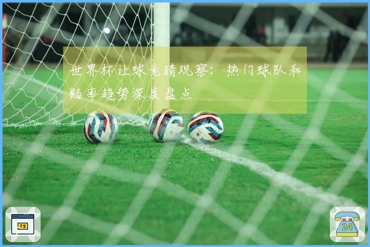 世界杯让球竞猜观察：热门球队和赔率趋势深度盘点