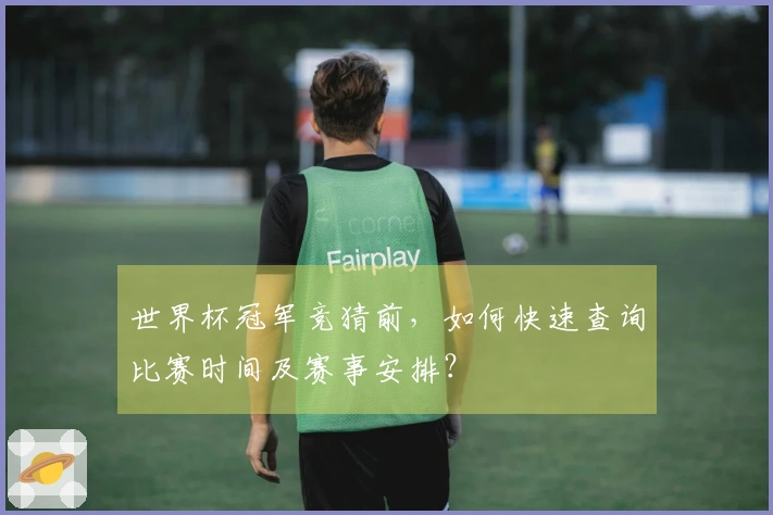 世界杯冠军竞猜前，如何快速查询比赛时间及赛事安排？