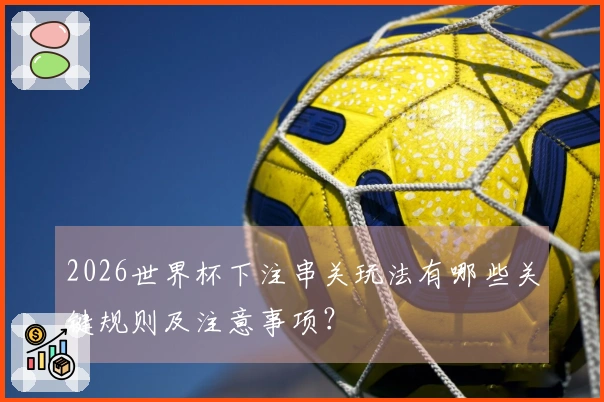 2026世界杯下注串关玩法有哪些关键规则及注意事项？