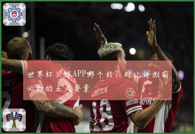 世界杯买球APP哪个好？对比评测前必知的五大要素