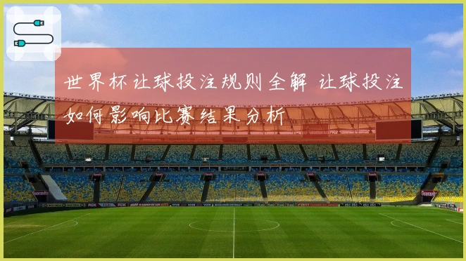 世界杯让球投注规则全解 让球投注如何影响比赛结果分析