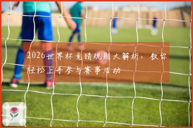 2026世界杯竞猜规则大解析，教你轻松上手参与赛事活动