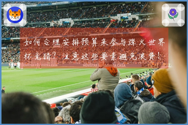 如何合理安排预算来参与烽火世界杯竞猜?注意这些要素避免浪费!