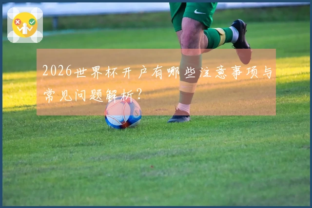 2026世界杯开户有哪些注意事项与常见问题解析？