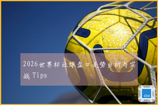 2026世界杯让球盘口走势分析与实战 Tips