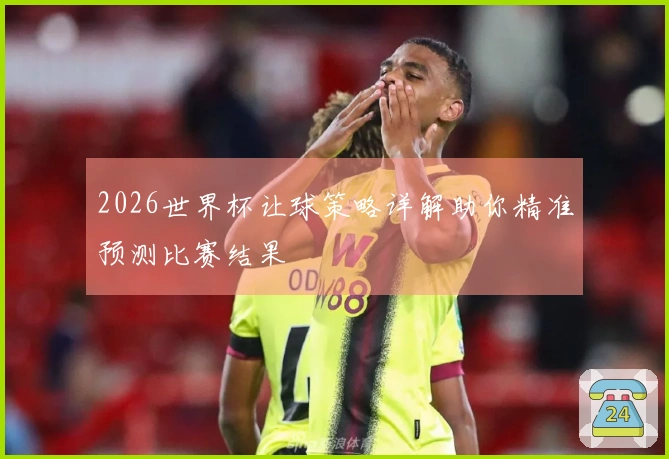 2026世界杯让球策略详解助你精准预测比赛结果