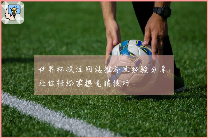 世界杯投注网站推荐及经验分享，让你轻松掌握竞猜技巧