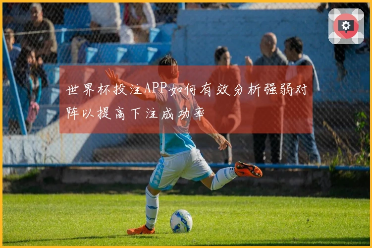 世界杯投注APP如何有效分析强弱对阵以提高下注成功率