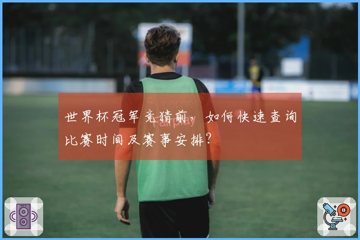 世界杯冠军竞猜前，如何快速查询比赛时间及赛事安排？