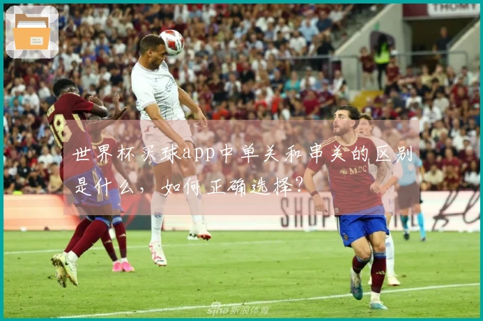 世界杯买球app中单关和串关的区别是什么，如何正确选择？