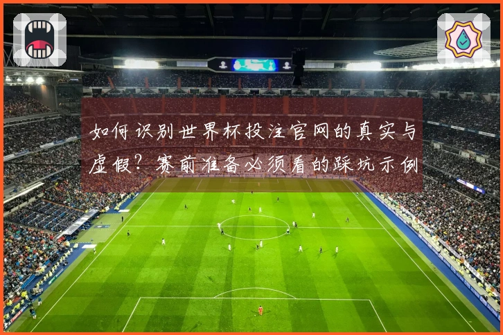 如何识别世界杯投注官网的真实与虚假？赛前准备必须看的踩坑示例